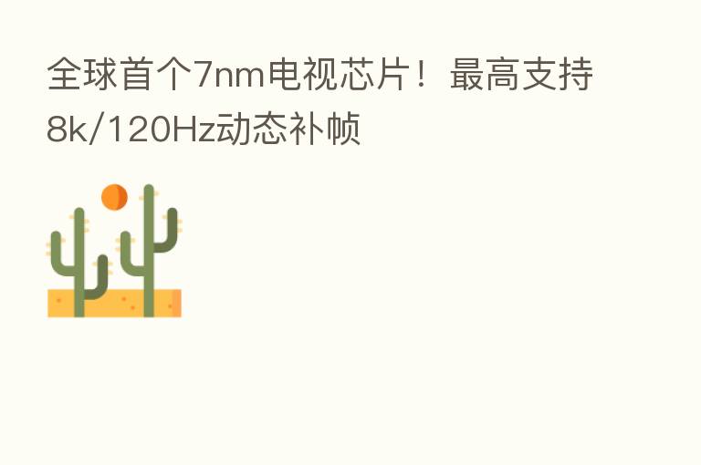 全球首个7nm电视芯片! 高支持8k/120Hz动态补帧
