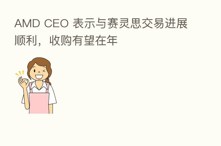 AMD CEO 表示与赛灵思交易进展顺利,收购有望在年