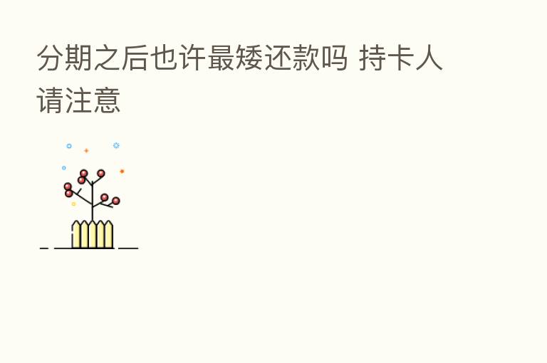 分期之后也许 矮还款吗 持卡人请注意