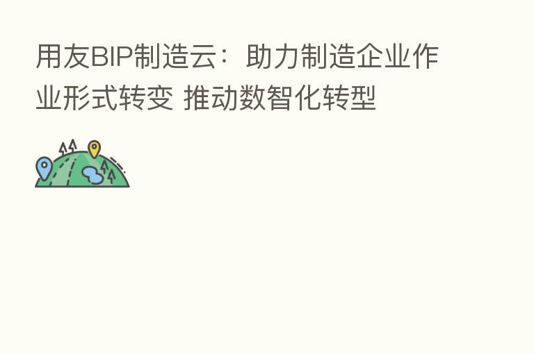 用友BIP制造云:助力制造企业作业形式转变 推动数智化转型