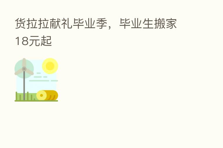 货拉拉献礼毕业季,毕业生搬家18元起