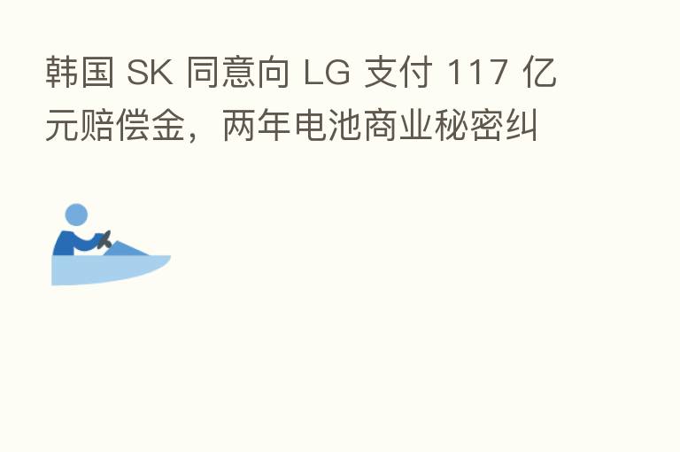 韩国 SK 同意向 LG 支付 117 亿元赔偿金,两年电池商业秘密纠纷画上句号