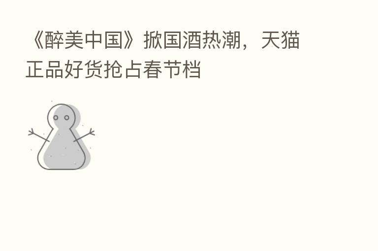 《醉美中国》掀国酒热潮,天猫正品好货抢占春节档
