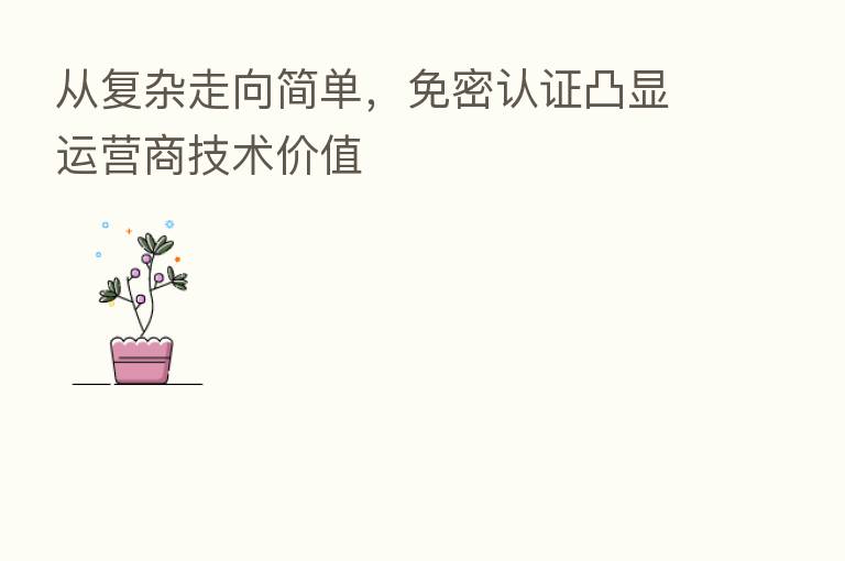 从复杂走向简单,免密认证凸显运营商技术价值