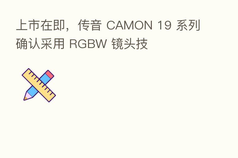 上市在即，传音 CAMON 19 系列确认采用 RGBW 镜头技