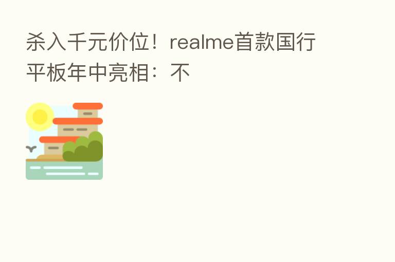 入千元价位!realme首款国行平板年中亮相:不