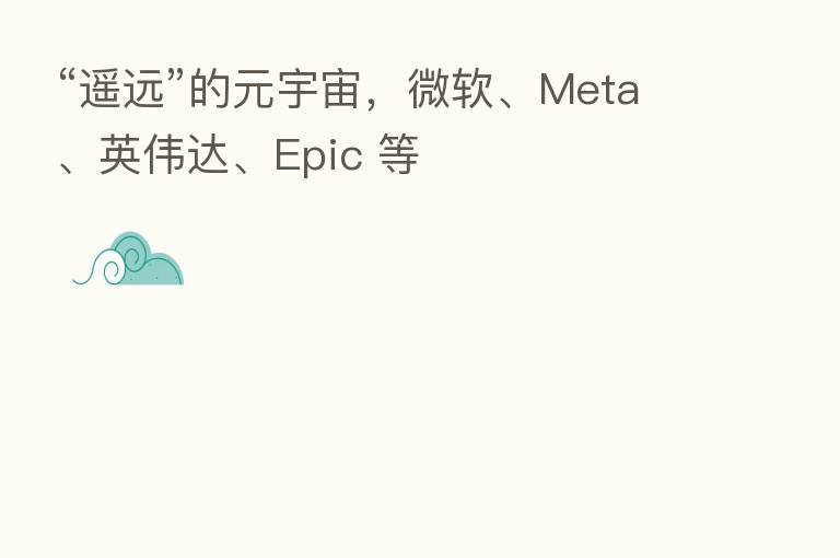 “遥远”的元宇宙，微软、Meta、英伟达、Epic 等