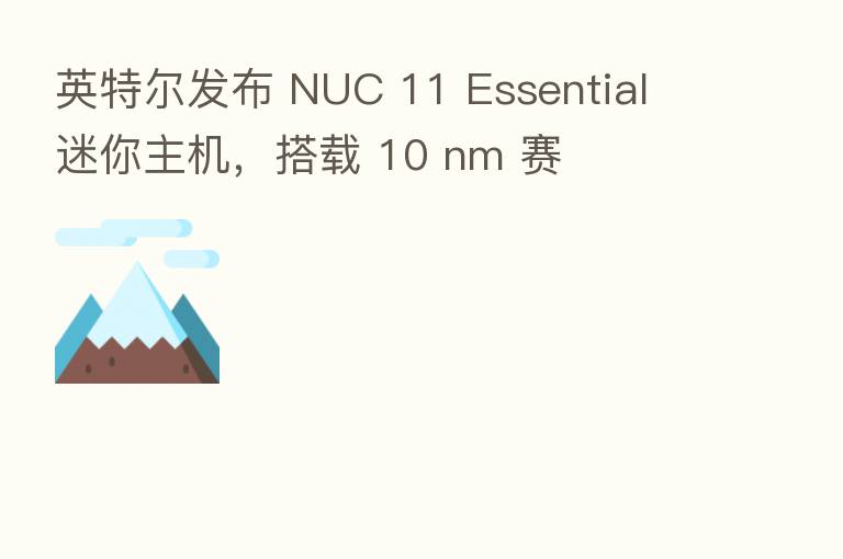 英特尔发布 NUC 11 Essential 迷你主机,搭载 10 nm 赛