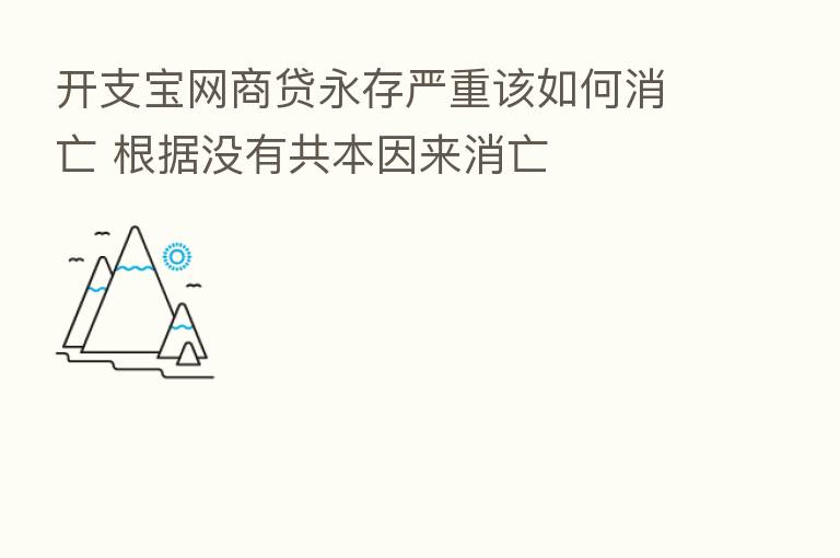 开支宝网商贷永存严重该如何消亡 根据没有共本因来消亡