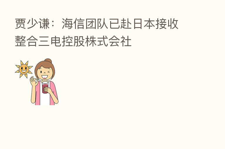 贾少谦：海信团队已赴日本接收整合三电控股株式会社