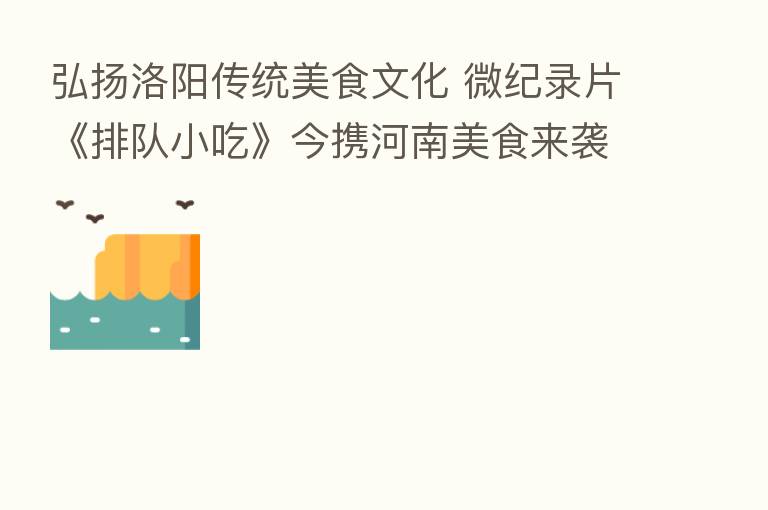 弘扬洛阳传统美食文化 微纪录片《排队小吃》今携河南美食来袭