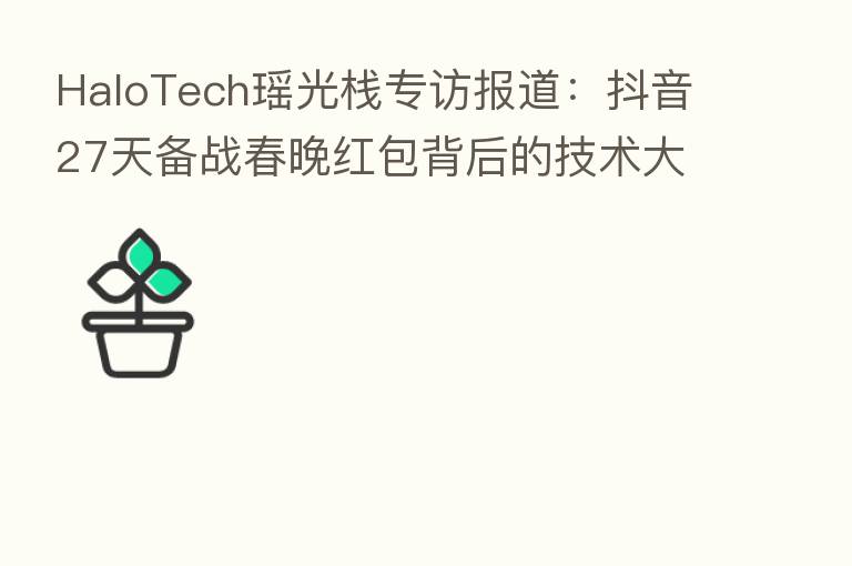 HaloTech瑶光栈专访报道：抖音27天备战春晚红包背后的技术大考