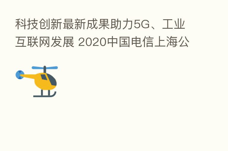 科技创新新 成果助力5G、工业互联网发展 2020中国电信上海公司科技节成功举办