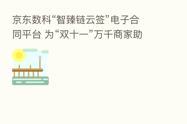京东数科“智臻链云签”电子合同平台 为“双十一”万千商家助力