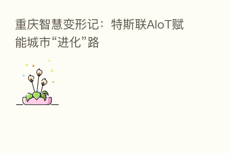重庆智慧变形记:特斯联AIoT赋能城市“进化”路