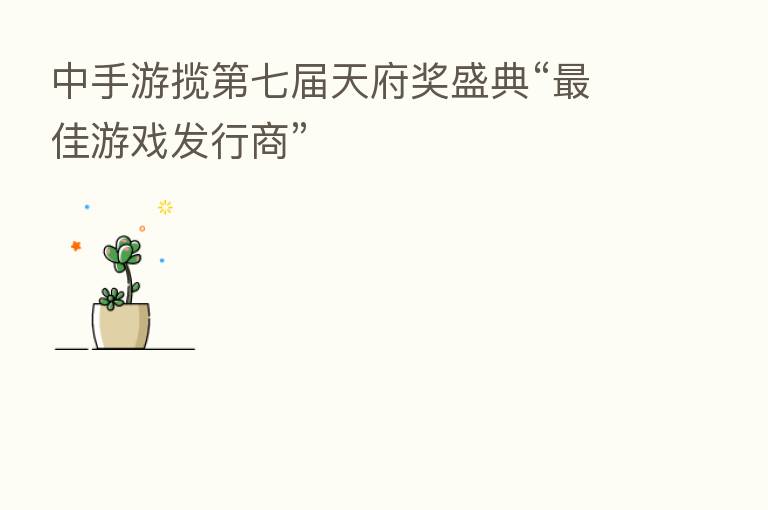中手游揽 七届天府奖盛典“ 佳游戏发行商”