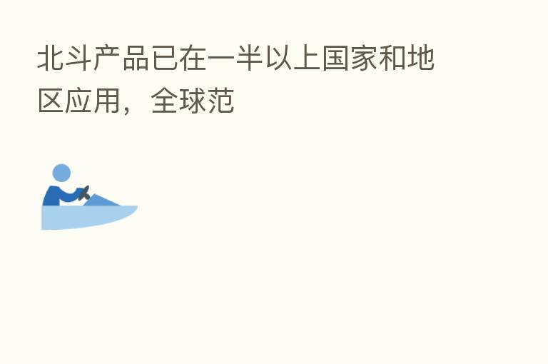 北斗产品已在一半以上国家和地区应用,全球范