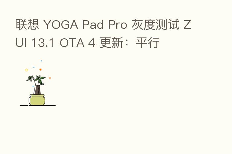 联想 YOGA Pad Pro 灰度测试 ZUI 13.1 OTA 4 更新：平行