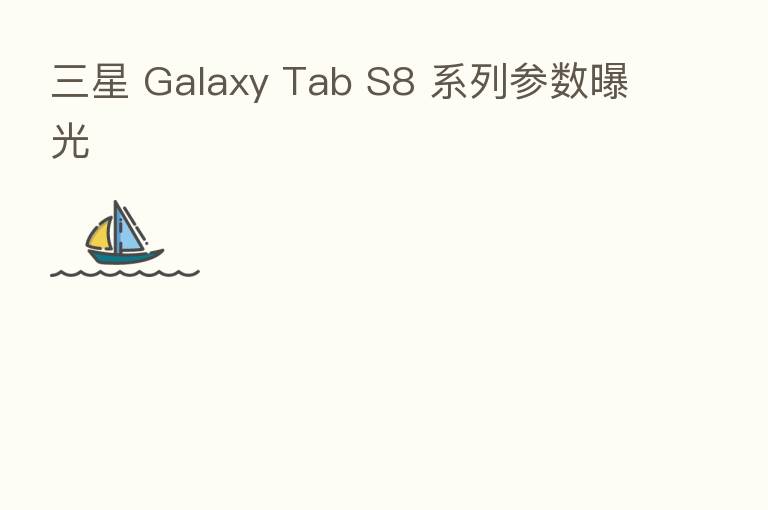 三星 Galaxy Tab S8 系列参数曝光