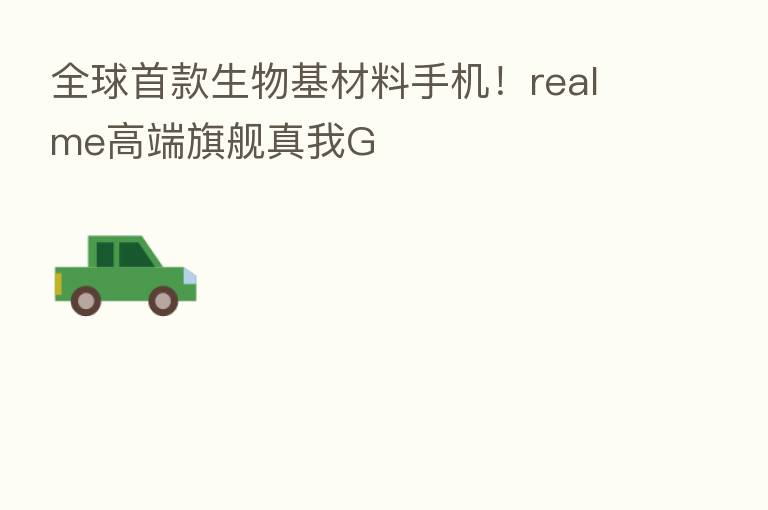 全球首款生物基材料手机!realme高端旗舰真我G