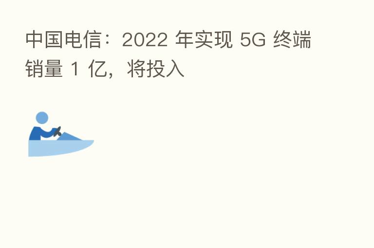 中国电信:2022 年实现 5G 终端销量 1 亿,将投入