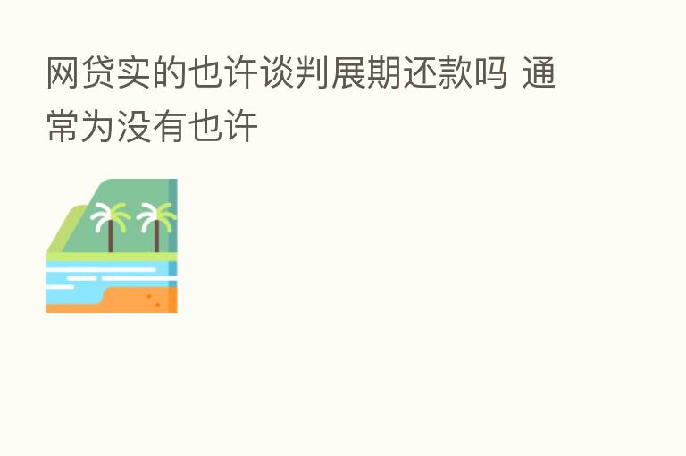 网贷实的也许谈判展期还款吗 通常为没有也许