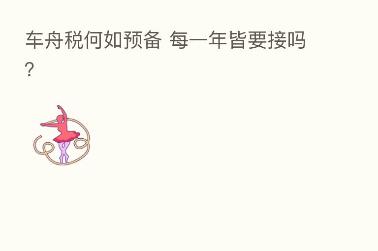 车舟税何如预备 每一年皆要接吗?