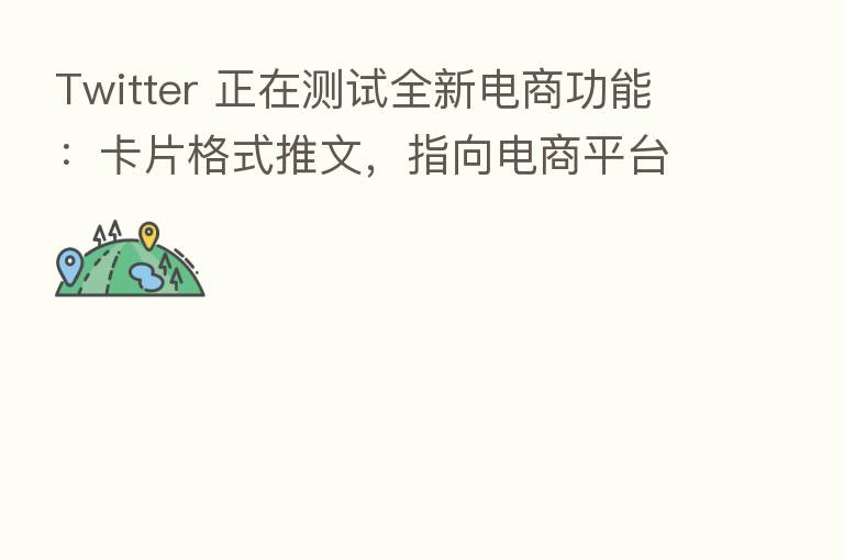 Twitter 正在测试全新电商功能：卡片格式推文，指向电商平台产品