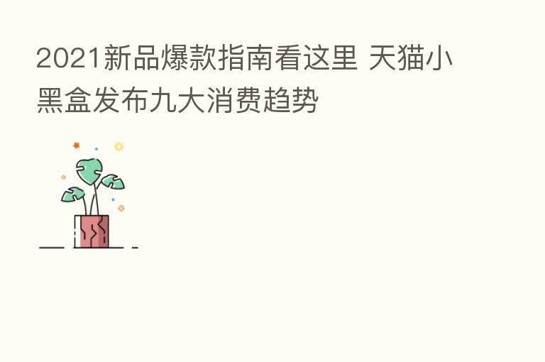 2021新品爆款指南看这里 天猫小黑盒发布九大消费趋势