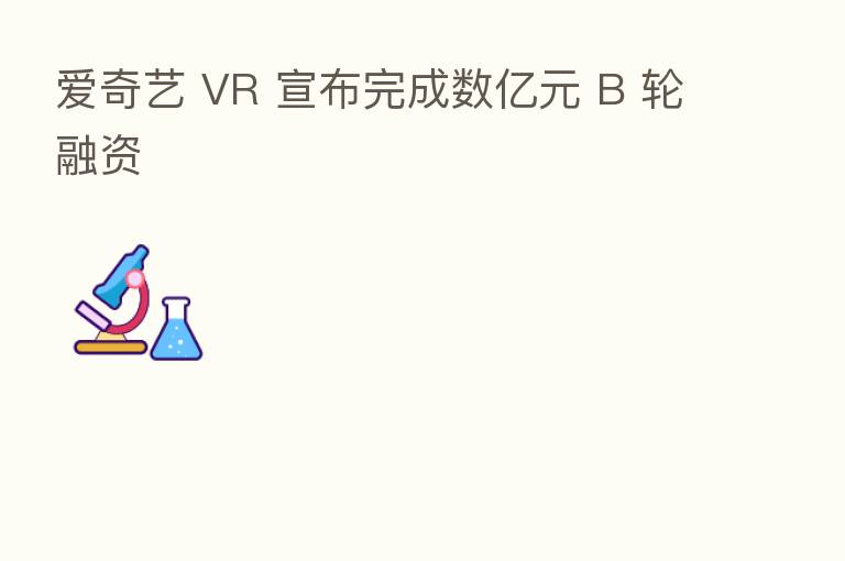 爱奇艺 VR 宣布完成数亿元 B 轮融资