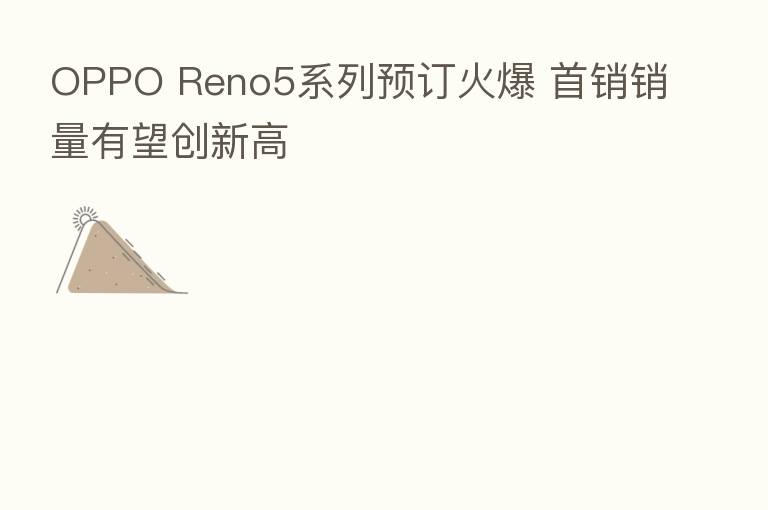 OPPO Reno5系列预订火爆 首销销量有望创新高