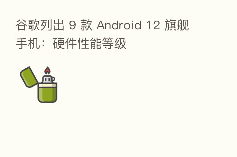 谷歌列出 9 款 Android 12 旗舰手机:硬件性能等级