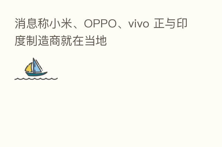 消息称小米、OPPO、vivo 正与印度制造商就在当地