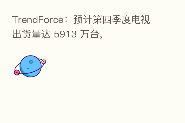 TrendForce:预计 四季度电视出货量达 5913 万台,