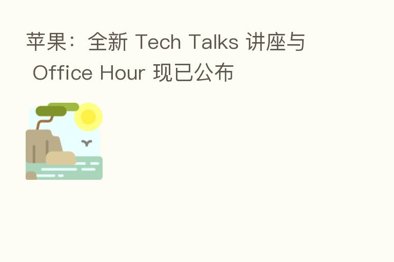 苹果：全新 Tech Talks 讲座与 Office Hour 现已公布