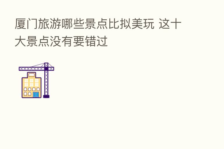 厦门旅游哪些景点比拟美玩 这十大景点没有要错过