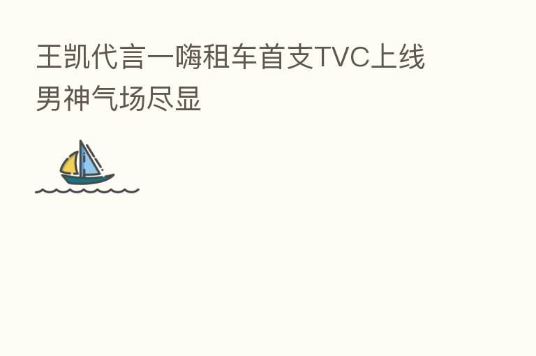 王凯 一嗨租车首支TVC上线 男神气场尽显