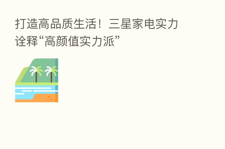 打造高品质生活!三星家电实力诠释“高颜值实力派”