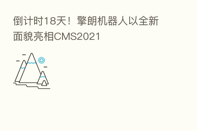 倒计时18天!擎朗机器人以全新面貌亮相CMS2021