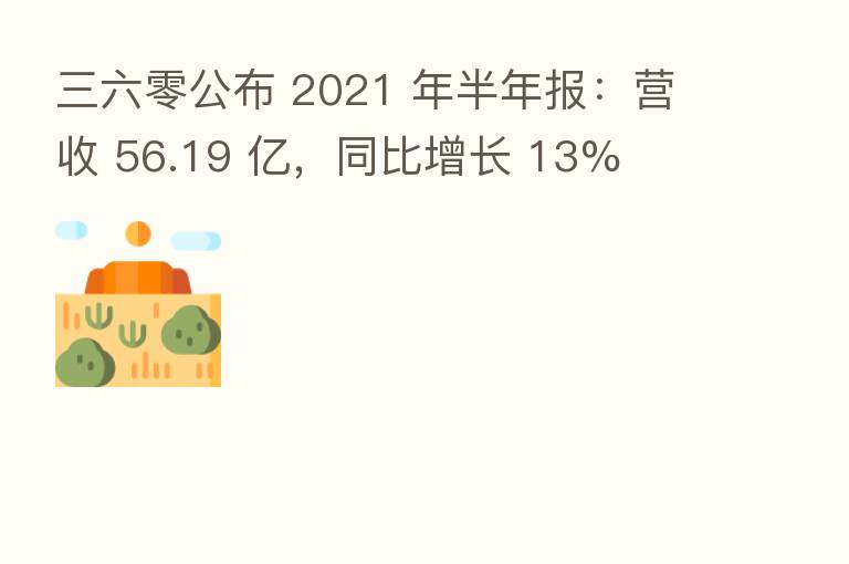 三六零公布 2021 年半年报：营收 56.19 亿，同比增长 13%