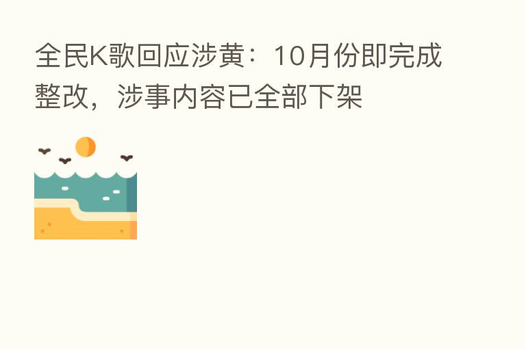 全民K歌回应涉黄:10月份即完成整改,涉事内容已全部下架