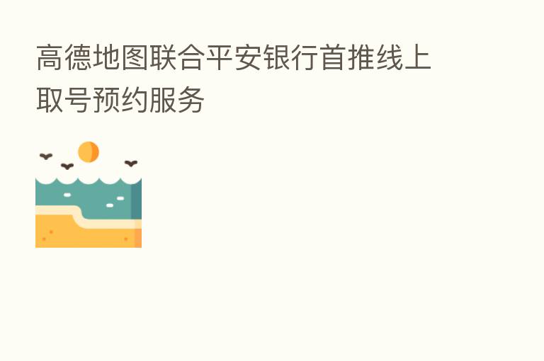 高德地图联合平安银行首推线上取号预约服务