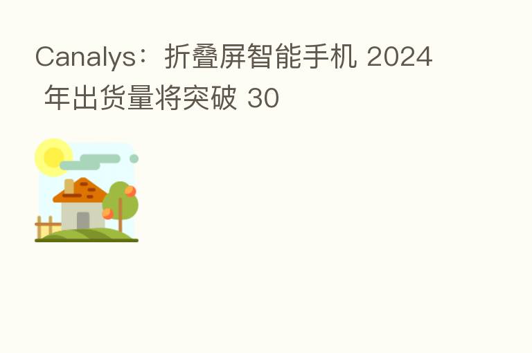 Canalys:折叠屏智能手机 2024 年出货量将突破 30