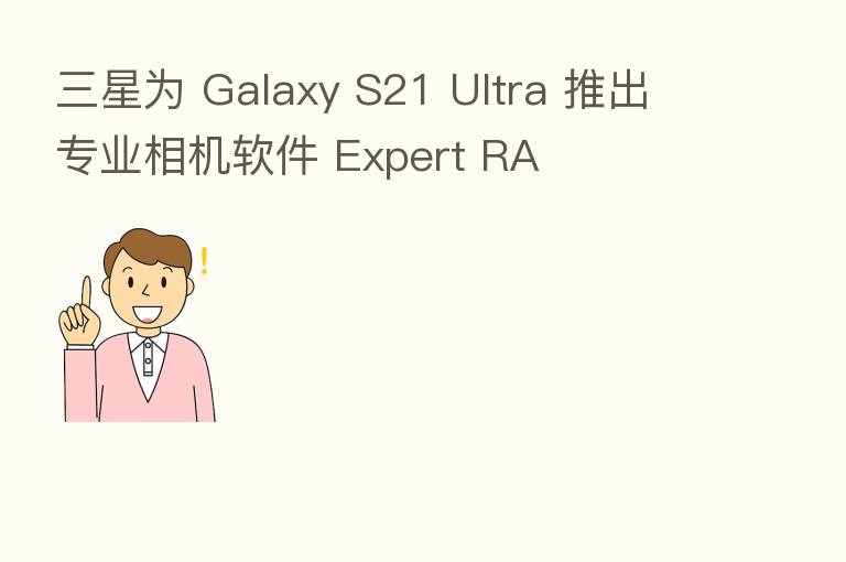 三星为 Galaxy S21 Ultra 推出专业相机软件 Expert RA