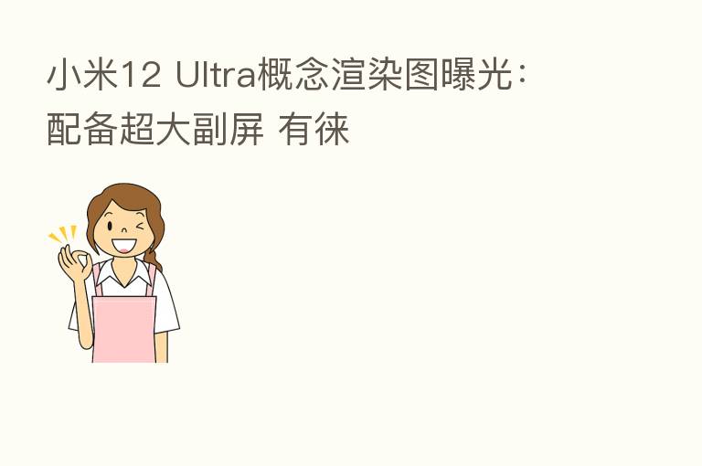小米12 Ultra概念渲染图曝光:配备超大副屏 有徕