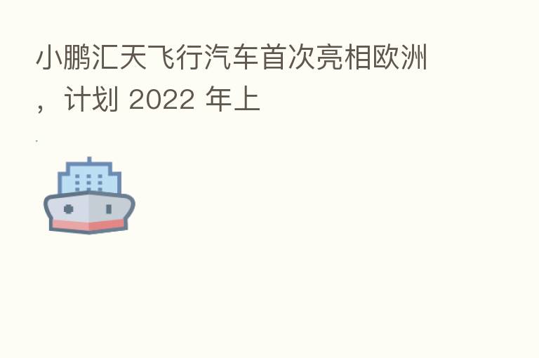 小鹏汇天飞行汽车首次亮相欧洲,计划 2022 年上