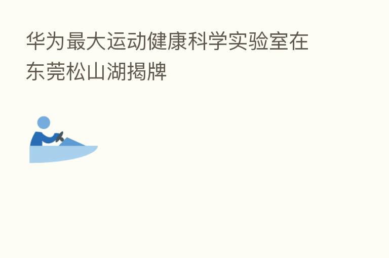 华为 大运动健康科学实验室在东莞松山湖揭牌