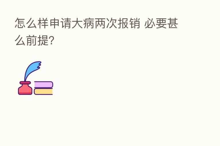 怎么样申请大病两次报销 必要甚么前提?