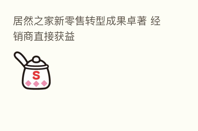居然之家新零售转型成果卓著 经销商直接获益