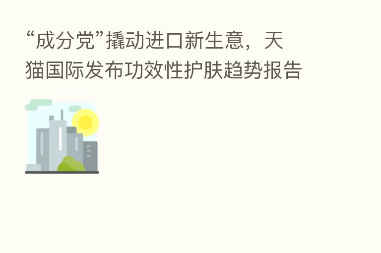 “成分党”撬动进口新生意,天猫国际发布功效性护肤趋势报告